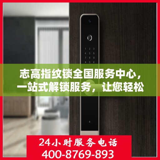 志高指纹锁全国服务中心，一站式解锁服务，让您轻松读懂所有细节