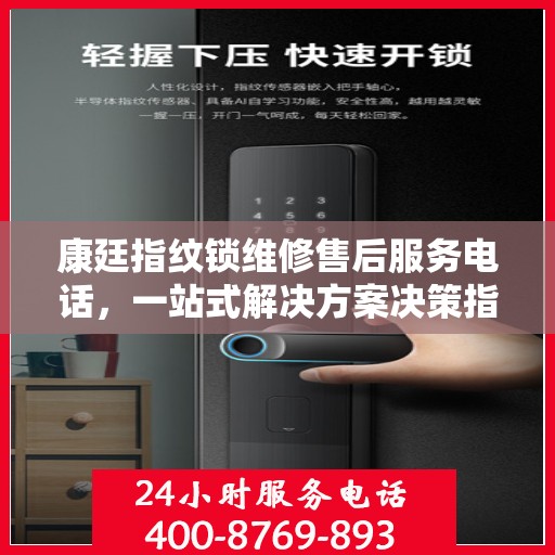 康廷指纹锁维修售后服务电话，一站式解决方案决策指南
