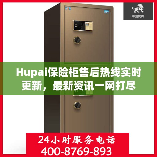 Hupai保险柜售后热线实时更新，最新资讯一网打尽