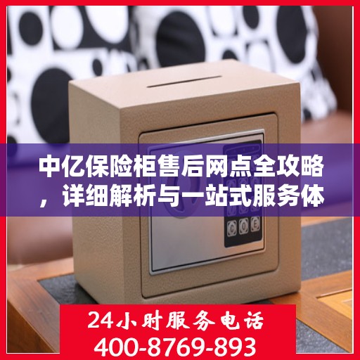 中亿保险柜售后网点全攻略，详细解析与一站式服务体验