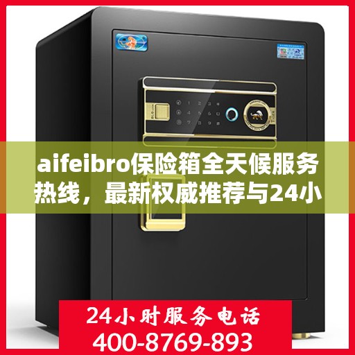 aifeibro保险箱全天候服务热线，最新权威推荐与24小时无忧保障