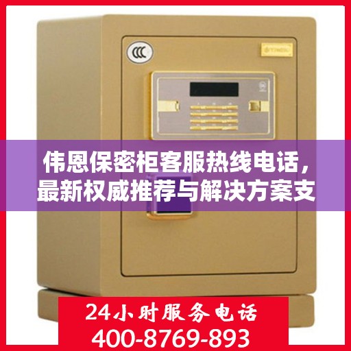 伟恩保密柜客服热线电话，最新权威推荐与解决方案支持热线