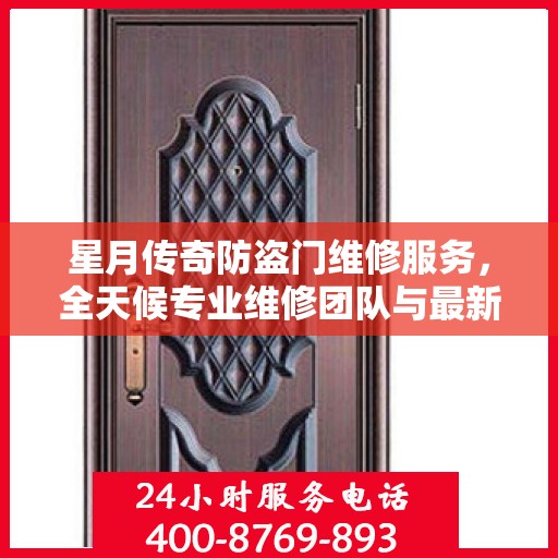 星月传奇防盗门维修服务，全天候专业维修团队与最新权威推荐电话