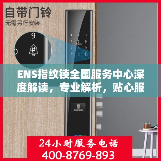 ENS指纹锁全国服务中心深度解读，专业解析，贴心服务