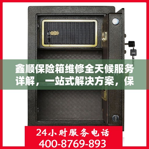 鑫顺保险箱维修全天候服务详解，一站式解决方案，保障您的安全无忧