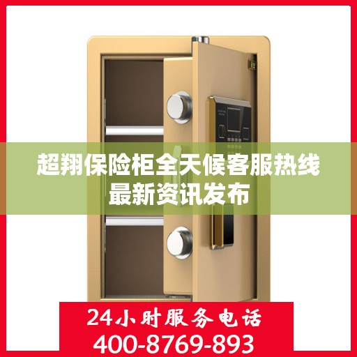 超翔保险柜全天候客服热线最新资讯发布