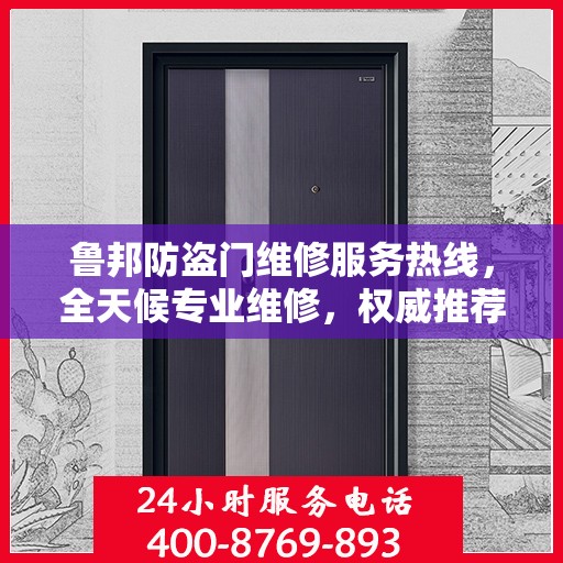 鲁邦防盗门维修服务热线，全天候专业维修，权威推荐最新服务电话