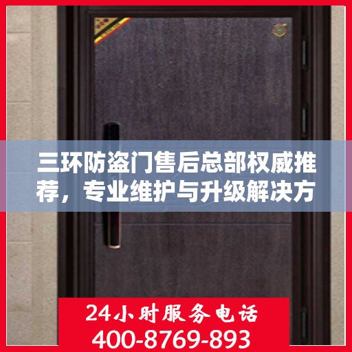 三环防盗门售后总部权威推荐，专业维护与升级解决方案