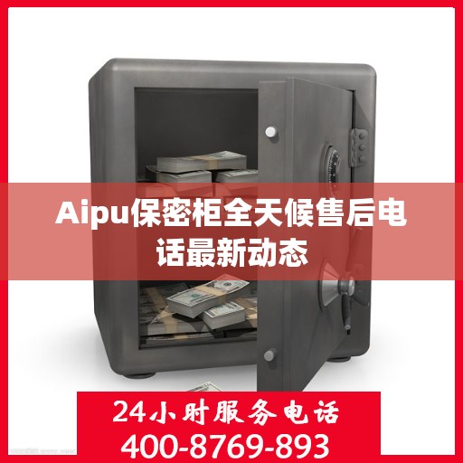 Aipu保密柜全天候售后电话最新动态