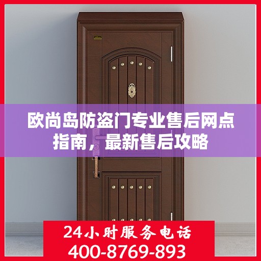 欧尚岛防盗门专业售后网点指南，最新售后攻略