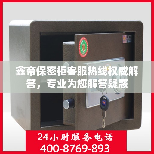 鑫帝保密柜客服热线权威解答，专业为您解答疑惑