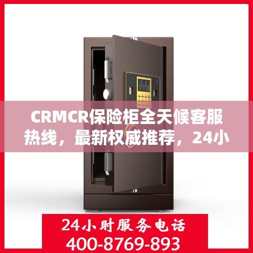 CRMCR保险柜全天候客服热线，最新权威推荐，24小时为您服务