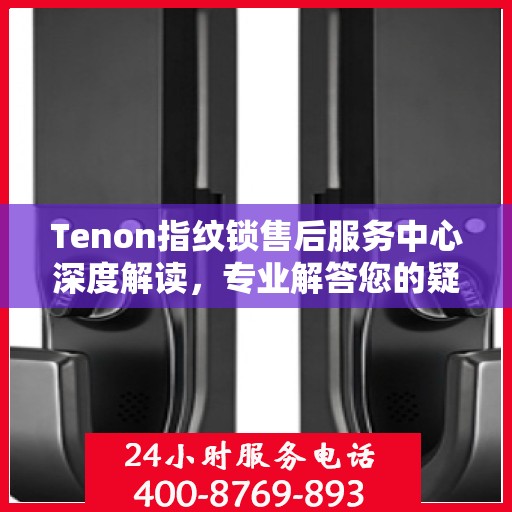 Tenon指纹锁售后服务中心深度解读，专业解答您的疑问与需求