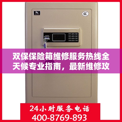 双保保险箱维修服务热线全天候专业指南，最新维修攻略与电话全解析