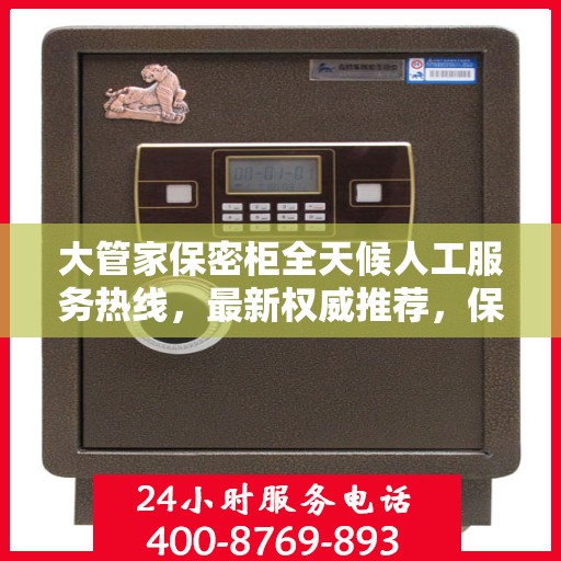 大管家保密柜全天候人工服务热线，最新权威推荐，保障您的信息安全