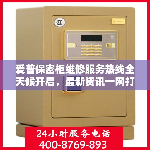 爱普保密柜维修服务热线全天候开启，最新资讯一网打尽！