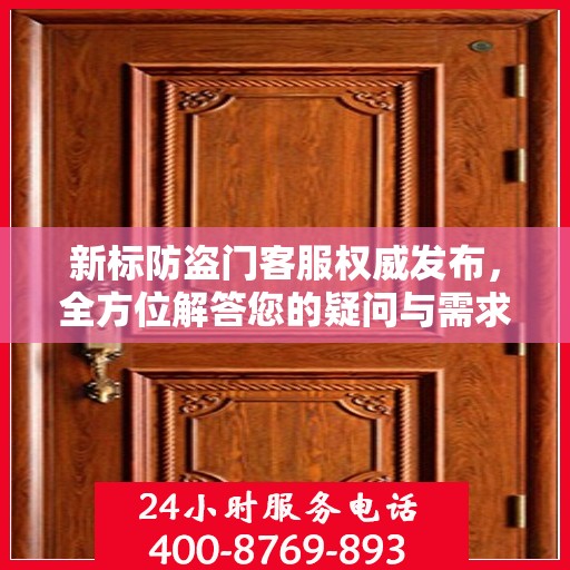 新标防盗门客服权威发布，全方位解答您的疑问与需求