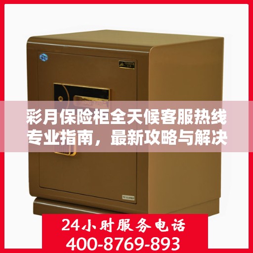 彩月保险柜全天候客服热线专业指南，最新攻略与解决方案