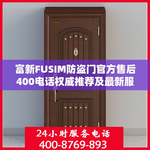 富新FUSIM防盗门官方售后400电话权威推荐及最新服务指南