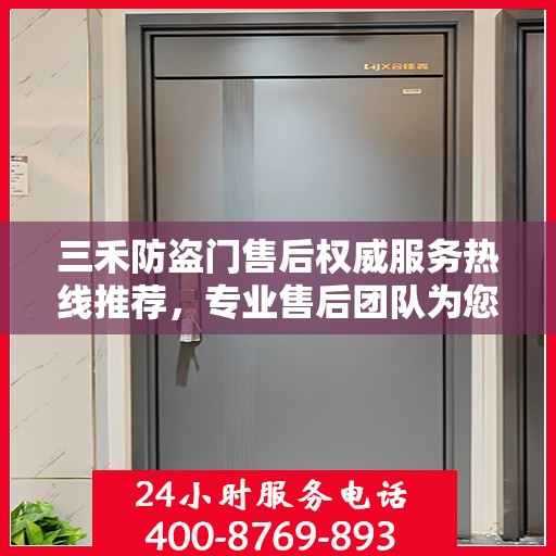 三禾防盗门售后权威服务热线推荐，专业售后团队为您解答疑问，保障您的安全之门无忧！