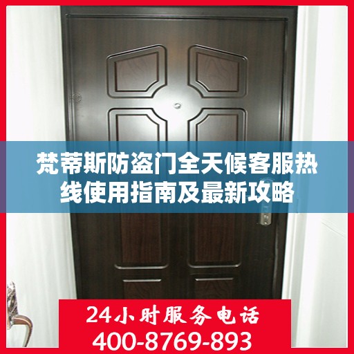 梵蒂斯防盗门全天候客服热线使用指南及最新攻略