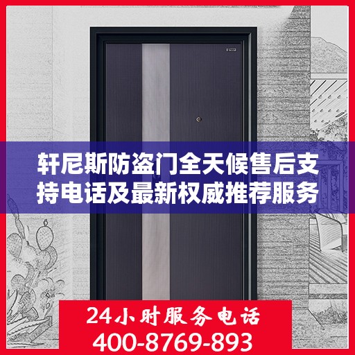 轩尼斯防盗门全天候售后支持电话及最新权威推荐服务