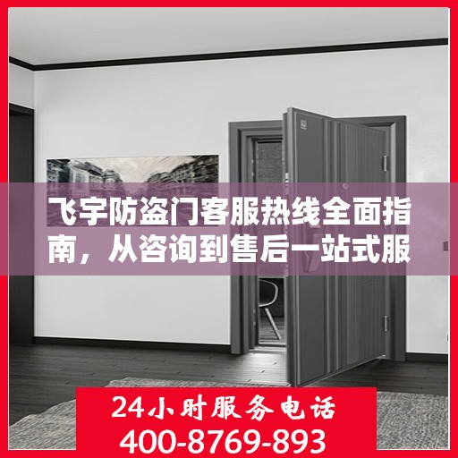 飞宇防盗门客服热线全面指南，从咨询到售后一站式服务攻略
