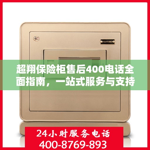 超翔保险柜售后400电话全面指南，一站式服务与支持攻略