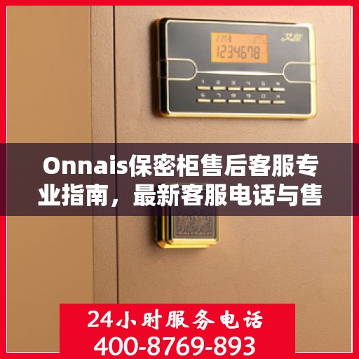 Onnais保密柜售后客服专业指南，最新客服电话与售后攻略