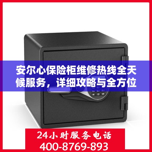 安尔心保险柜维修热线全天候服务，详细攻略与全方位保障