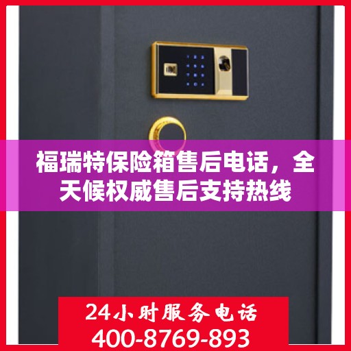 福瑞特保险箱售后电话，全天候权威售后支持热线