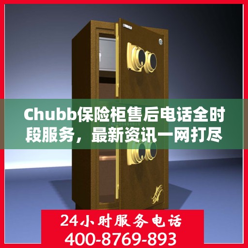 Chubb保险柜售后电话全时段服务，最新资讯一网打尽
