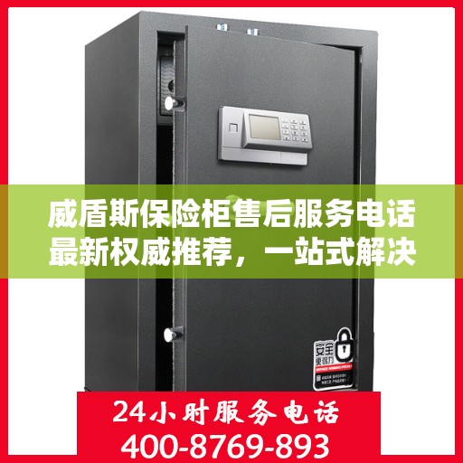 威盾斯保险柜售后服务电话最新权威推荐，一站式解决方案服务热线揭秘！