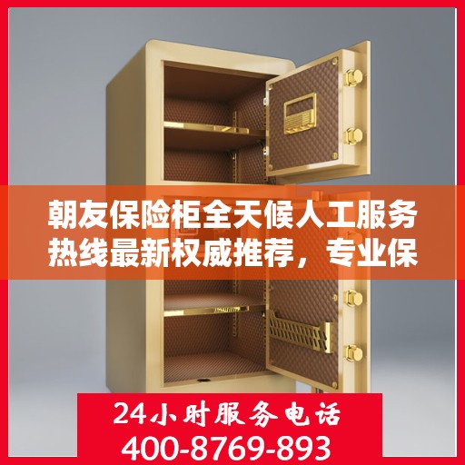 朝友保险柜全天候人工服务热线最新权威推荐，专业保障您的财产安全
