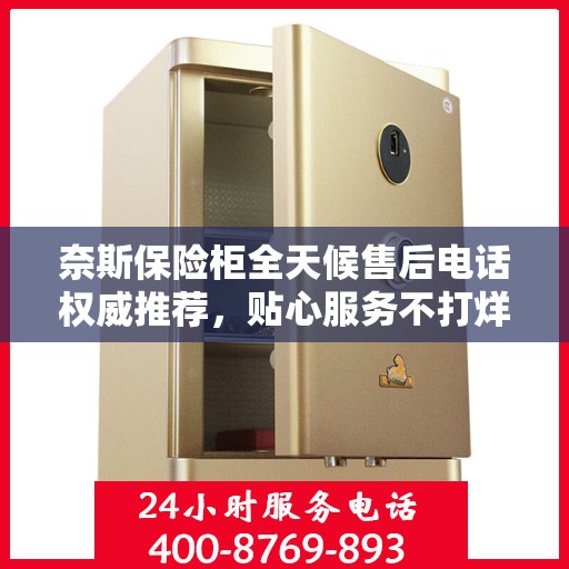 奈斯保险柜全天候售后电话权威推荐，贴心服务不打烊