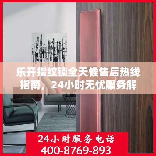 乐开指纹锁全天候售后热线指南，24小时无忧服务解读