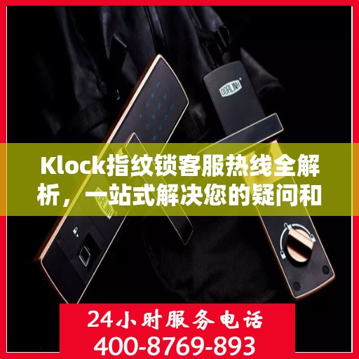 Klock指纹锁客服热线全解析，一站式解决您的疑问和需求