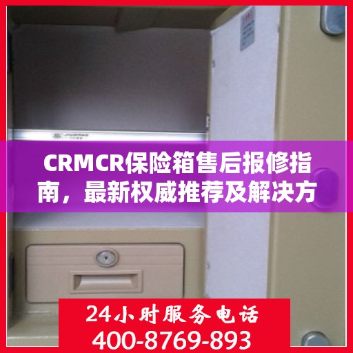 CRMCR保险箱售后报修指南，最新权威推荐及解决方案