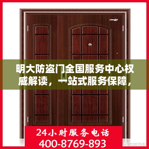 明大防盗门全国服务中心权威解读，一站式服务保障，为您的安全保驾护航