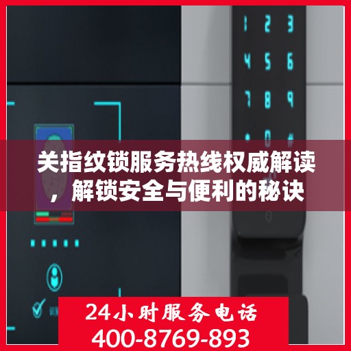 关指纹锁服务热线权威解读，解锁安全与便利的秘诀