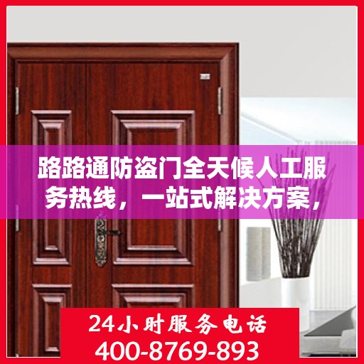 路路通防盗门全天候人工服务热线，一站式解决方案，让您无忧安全守护家！