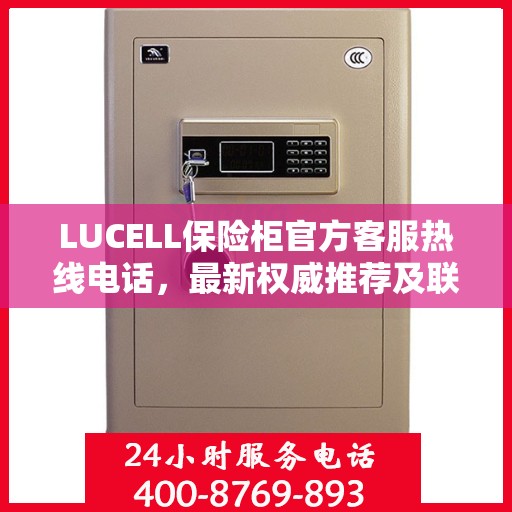 LUCELL保险柜官方客服热线电话，最新权威推荐及联系方式