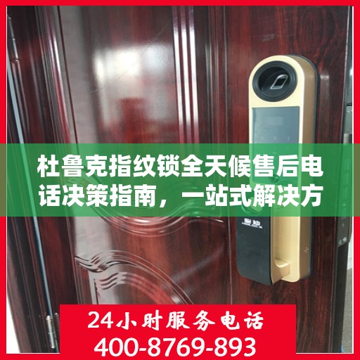杜鲁克指纹锁全天候售后电话决策指南，一站式解决方案与贴心服务体验
