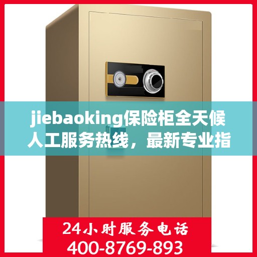 jiebaoking保险柜全天候人工服务热线，最新专业指南与攻略