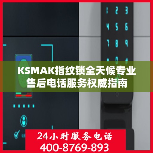 KSMAK指纹锁全天候专业售后电话服务权威指南
