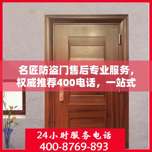 名匠防盗门售后专业服务，权威推荐400电话，一站式解决您的需求！