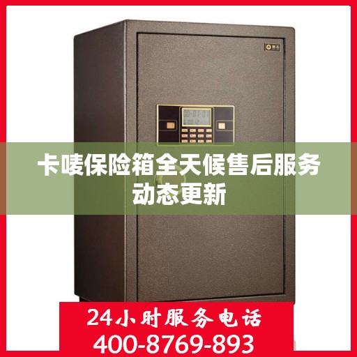卡唛保险箱全天候售后服务动态更新