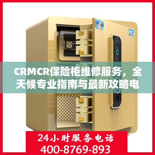 CRMCR保险柜维修服务，全天候专业指南与最新攻略电话支持