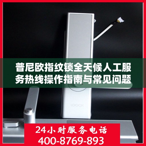 普尼欧指纹锁全天候人工服务热线操作指南与常见问题解答