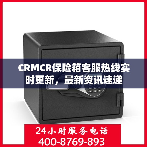 CRMCR保险箱客服热线实时更新，最新资讯速递
